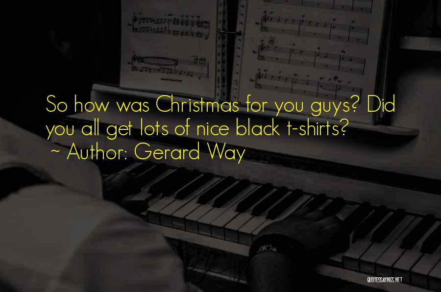 Gerard Way Quotes: So How Was Christmas For You Guys? Did You All Get Lots Of Nice Black T-shirts?