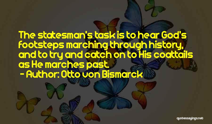 Otto Von Bismarck Quotes: The Statesman's Task Is To Hear God's Footsteps Marching Through History, And To Try And Catch On To His Coattails