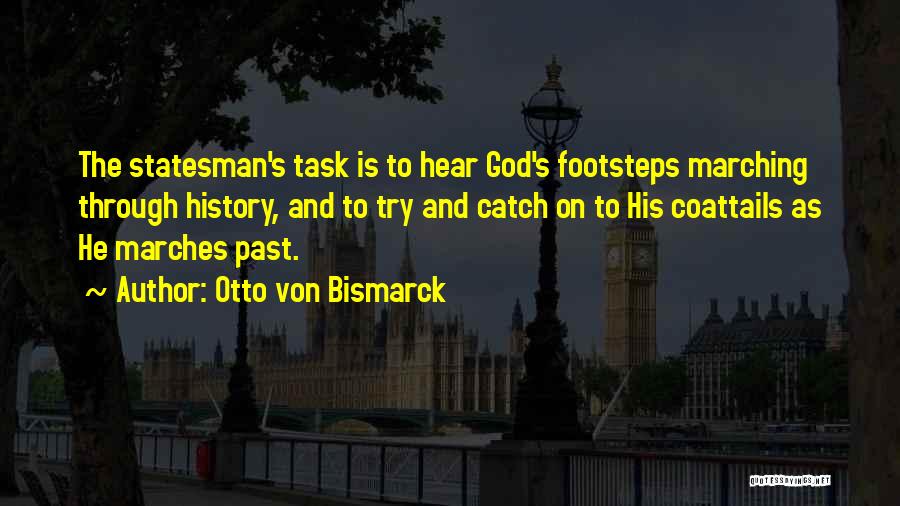 Otto Von Bismarck Quotes: The Statesman's Task Is To Hear God's Footsteps Marching Through History, And To Try And Catch On To His Coattails