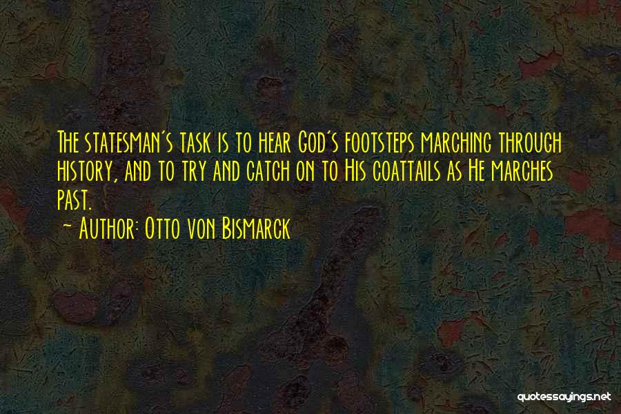 Otto Von Bismarck Quotes: The Statesman's Task Is To Hear God's Footsteps Marching Through History, And To Try And Catch On To His Coattails