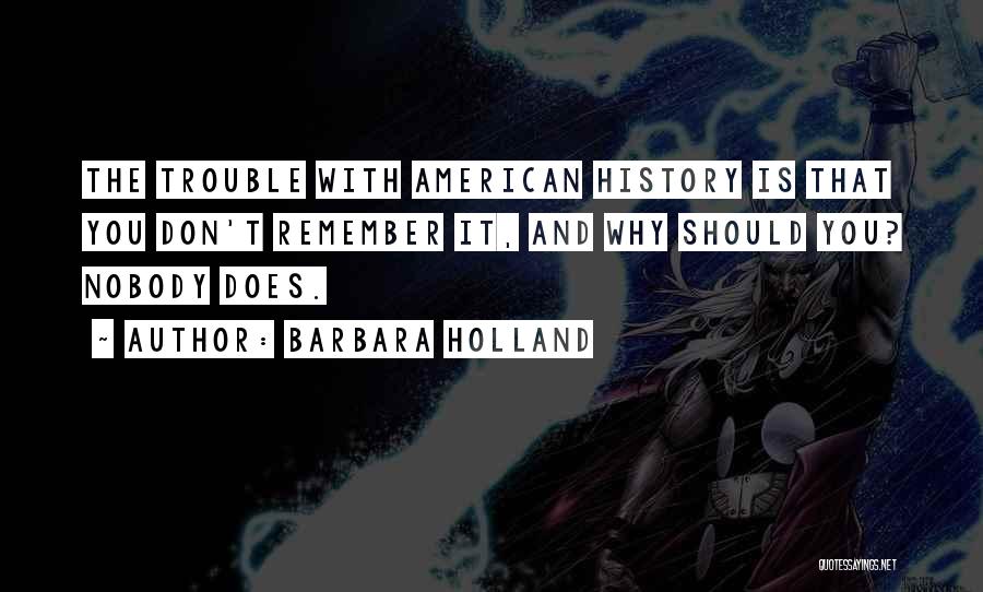 Barbara Holland Quotes: The Trouble With American History Is That You Don't Remember It, And Why Should You? Nobody Does.