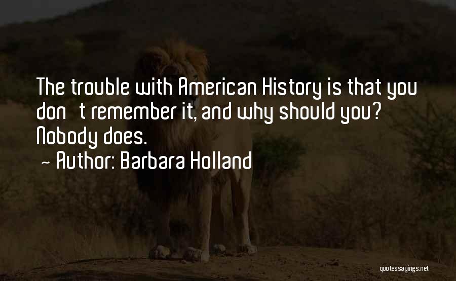 Barbara Holland Quotes: The Trouble With American History Is That You Don't Remember It, And Why Should You? Nobody Does.