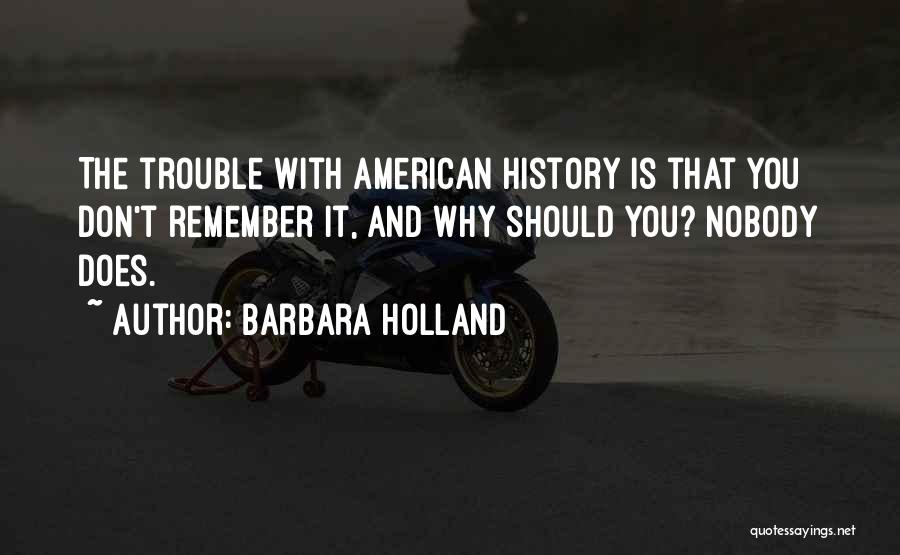 Barbara Holland Quotes: The Trouble With American History Is That You Don't Remember It, And Why Should You? Nobody Does.