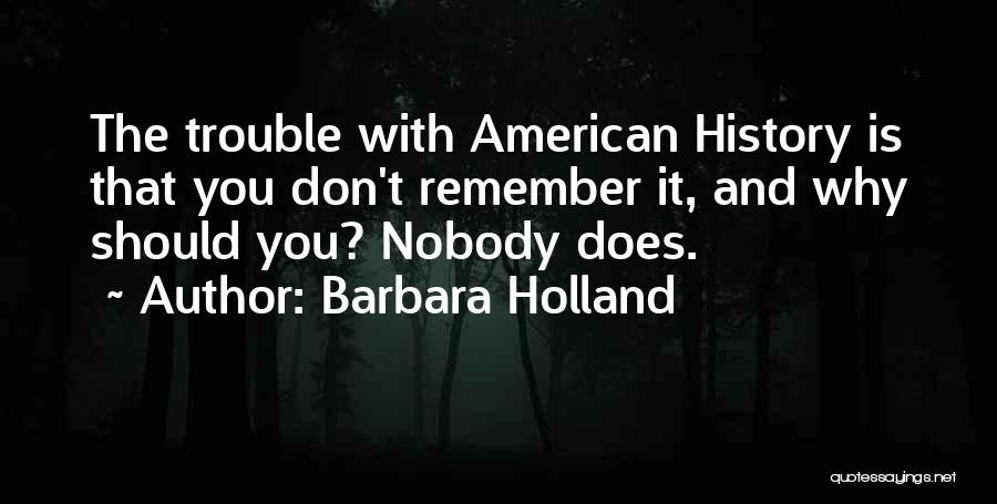 Barbara Holland Quotes: The Trouble With American History Is That You Don't Remember It, And Why Should You? Nobody Does.