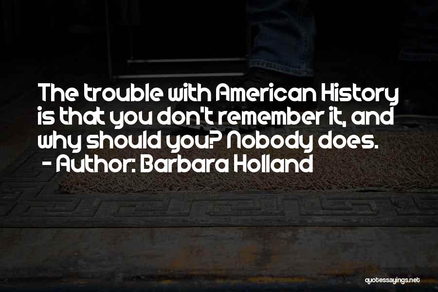Barbara Holland Quotes: The Trouble With American History Is That You Don't Remember It, And Why Should You? Nobody Does.