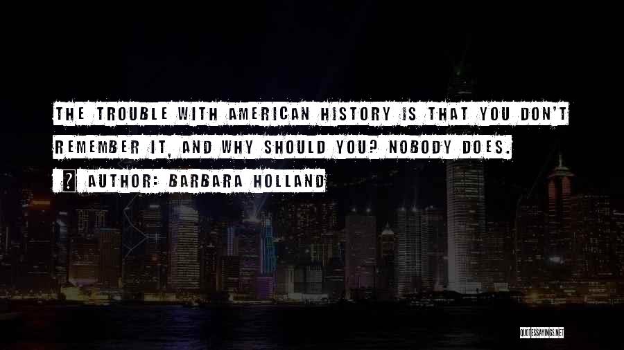 Barbara Holland Quotes: The Trouble With American History Is That You Don't Remember It, And Why Should You? Nobody Does.