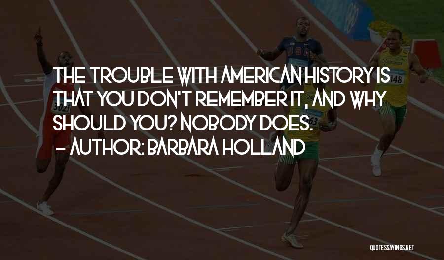 Barbara Holland Quotes: The Trouble With American History Is That You Don't Remember It, And Why Should You? Nobody Does.