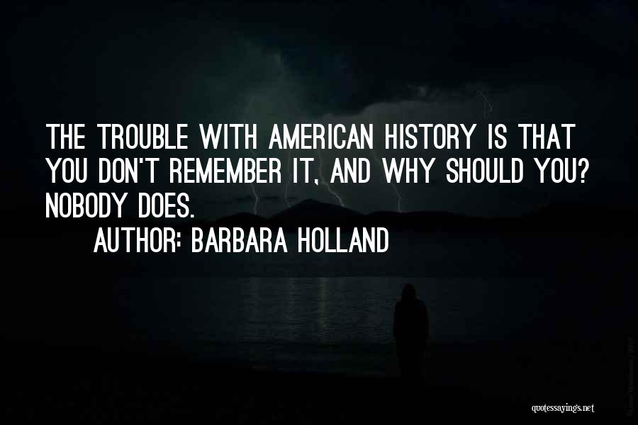 Barbara Holland Quotes: The Trouble With American History Is That You Don't Remember It, And Why Should You? Nobody Does.