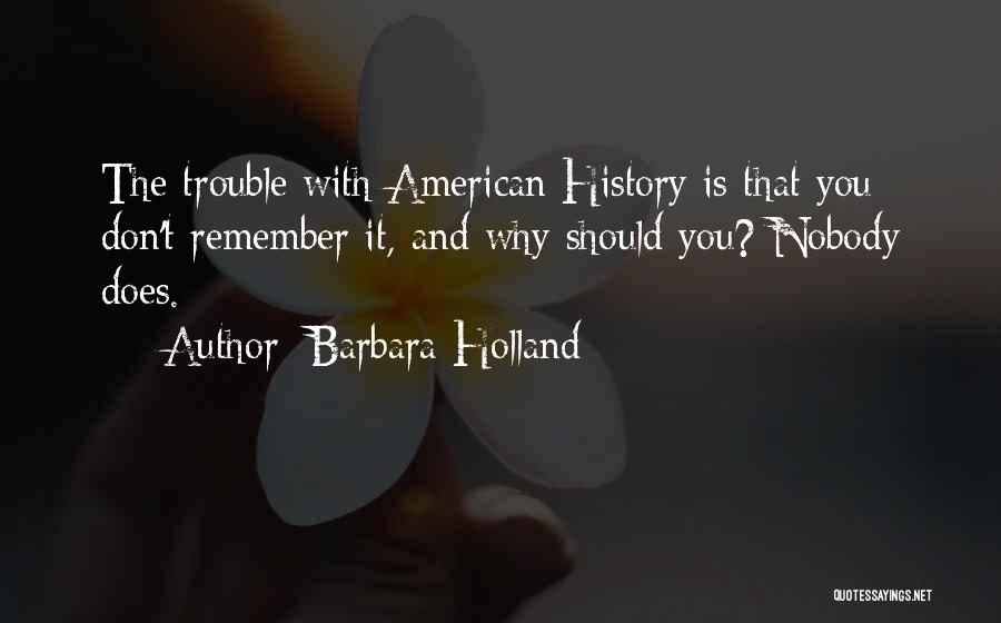 Barbara Holland Quotes: The Trouble With American History Is That You Don't Remember It, And Why Should You? Nobody Does.