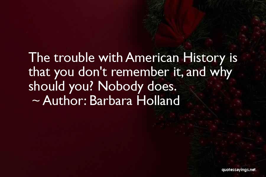 Barbara Holland Quotes: The Trouble With American History Is That You Don't Remember It, And Why Should You? Nobody Does.