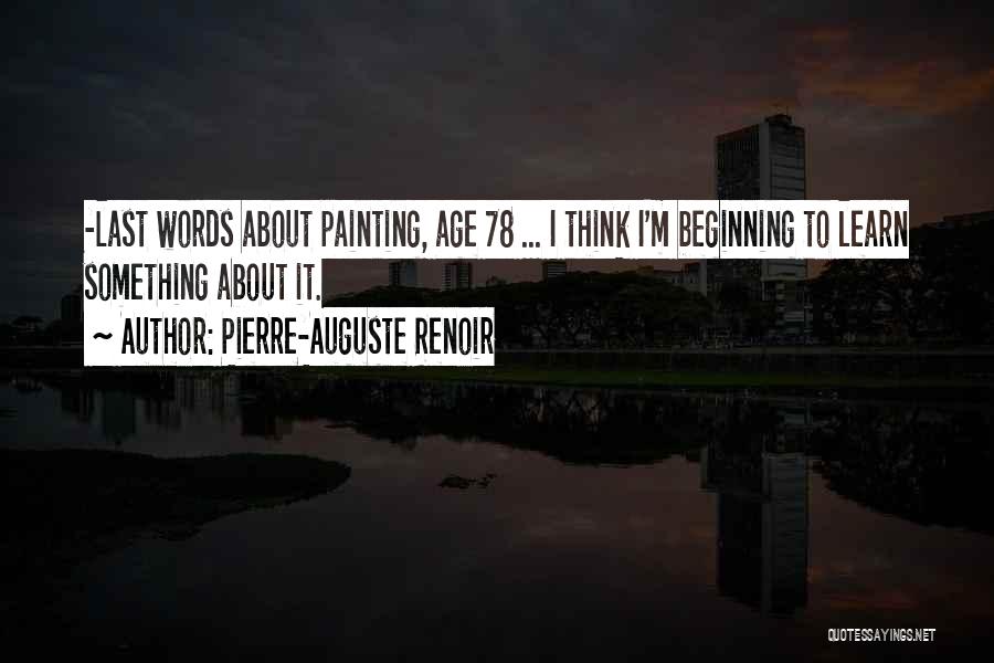 Pierre-Auguste Renoir Quotes: -last Words About Painting, Age 78 ... I Think I'm Beginning To Learn Something About It.