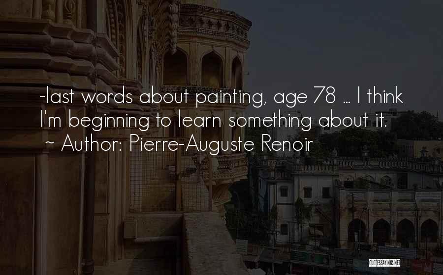 Pierre-Auguste Renoir Quotes: -last Words About Painting, Age 78 ... I Think I'm Beginning To Learn Something About It.