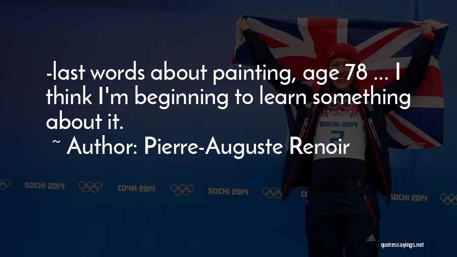 Pierre-Auguste Renoir Quotes: -last Words About Painting, Age 78 ... I Think I'm Beginning To Learn Something About It.