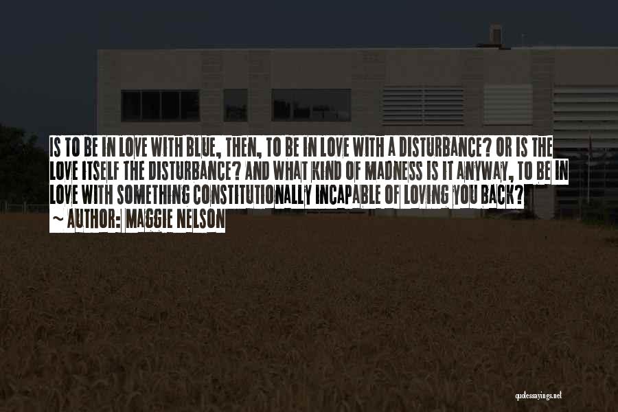 Maggie Nelson Quotes: Is To Be In Love With Blue, Then, To Be In Love With A Disturbance? Or Is The Love Itself