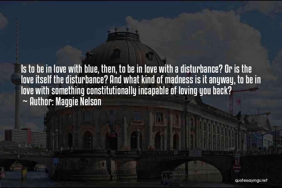 Maggie Nelson Quotes: Is To Be In Love With Blue, Then, To Be In Love With A Disturbance? Or Is The Love Itself