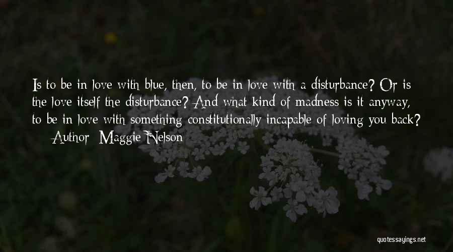 Maggie Nelson Quotes: Is To Be In Love With Blue, Then, To Be In Love With A Disturbance? Or Is The Love Itself