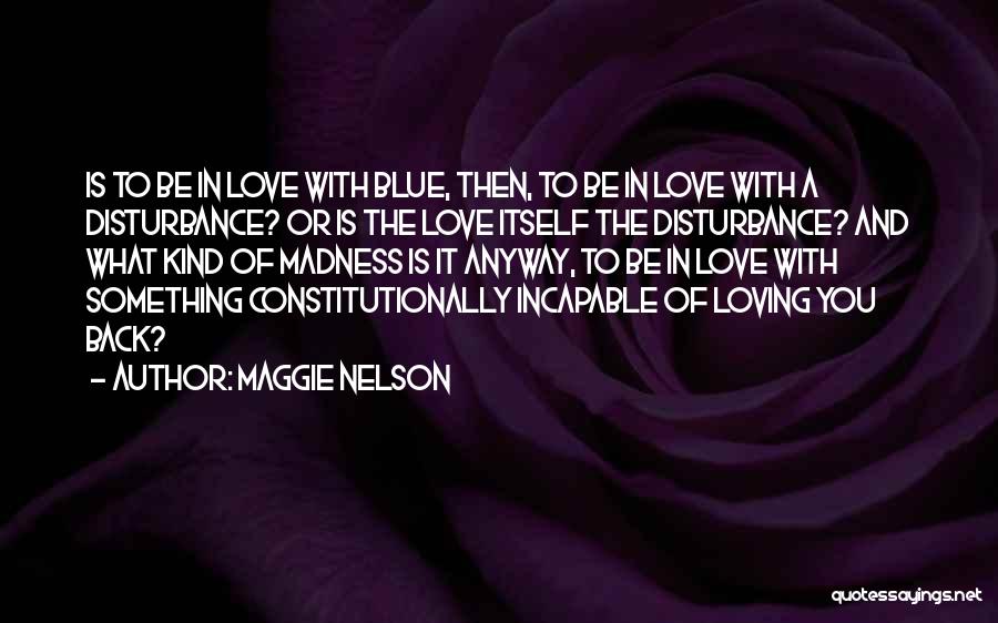 Maggie Nelson Quotes: Is To Be In Love With Blue, Then, To Be In Love With A Disturbance? Or Is The Love Itself