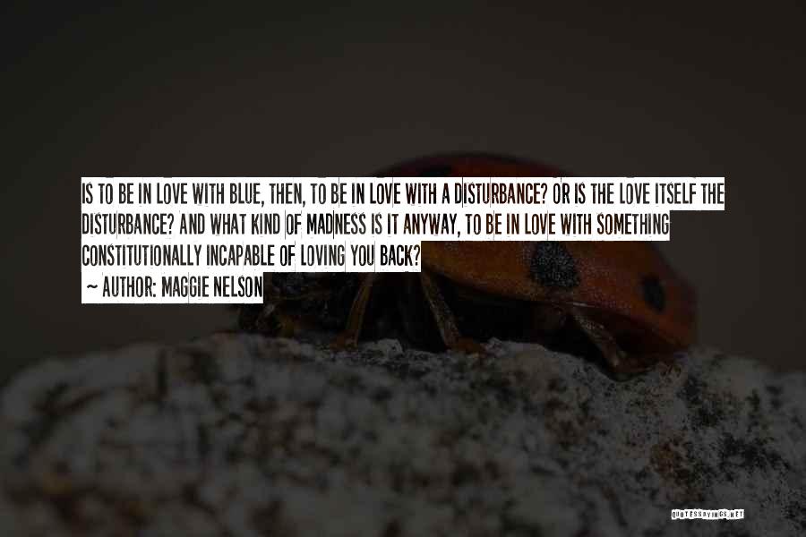 Maggie Nelson Quotes: Is To Be In Love With Blue, Then, To Be In Love With A Disturbance? Or Is The Love Itself