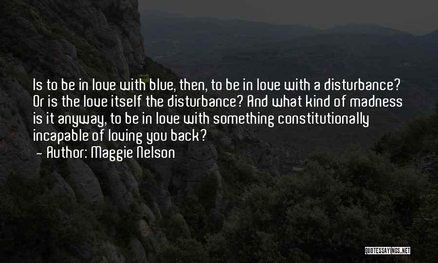 Maggie Nelson Quotes: Is To Be In Love With Blue, Then, To Be In Love With A Disturbance? Or Is The Love Itself