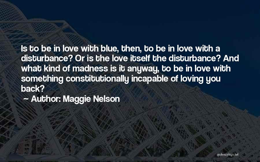 Maggie Nelson Quotes: Is To Be In Love With Blue, Then, To Be In Love With A Disturbance? Or Is The Love Itself