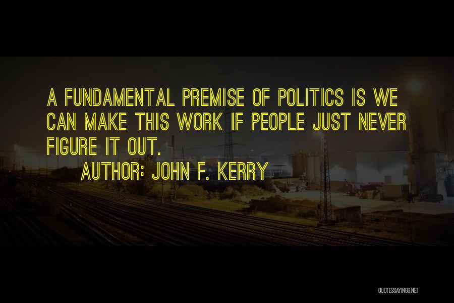 John F. Kerry Quotes: A Fundamental Premise Of Politics Is We Can Make This Work If People Just Never Figure It Out.
