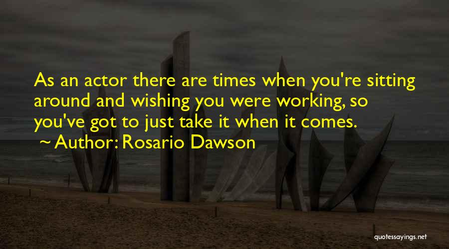 Rosario Dawson Quotes: As An Actor There Are Times When You're Sitting Around And Wishing You Were Working, So You've Got To Just