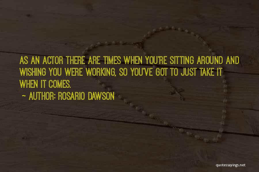 Rosario Dawson Quotes: As An Actor There Are Times When You're Sitting Around And Wishing You Were Working, So You've Got To Just