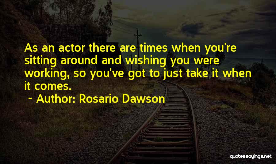 Rosario Dawson Quotes: As An Actor There Are Times When You're Sitting Around And Wishing You Were Working, So You've Got To Just