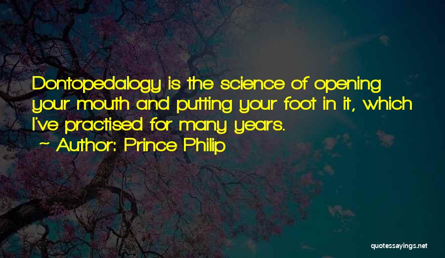 Prince Philip Quotes: Dontopedalogy Is The Science Of Opening Your Mouth And Putting Your Foot In It, Which I've Practised For Many Years.