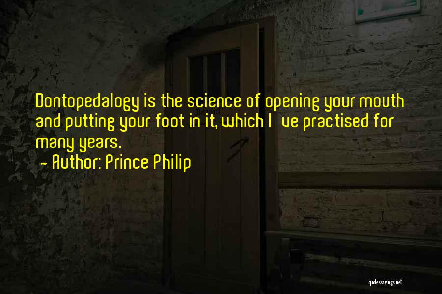 Prince Philip Quotes: Dontopedalogy Is The Science Of Opening Your Mouth And Putting Your Foot In It, Which I've Practised For Many Years.