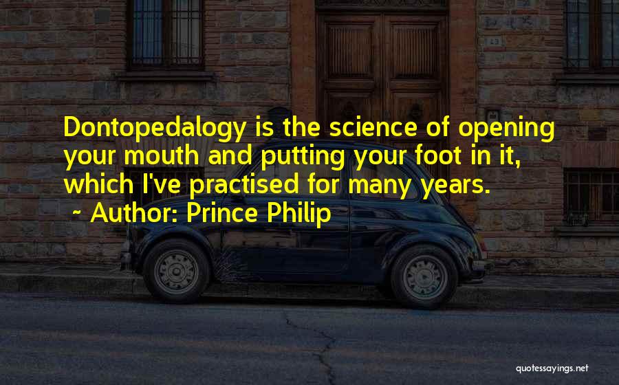 Prince Philip Quotes: Dontopedalogy Is The Science Of Opening Your Mouth And Putting Your Foot In It, Which I've Practised For Many Years.