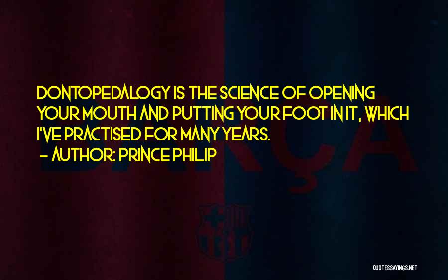 Prince Philip Quotes: Dontopedalogy Is The Science Of Opening Your Mouth And Putting Your Foot In It, Which I've Practised For Many Years.