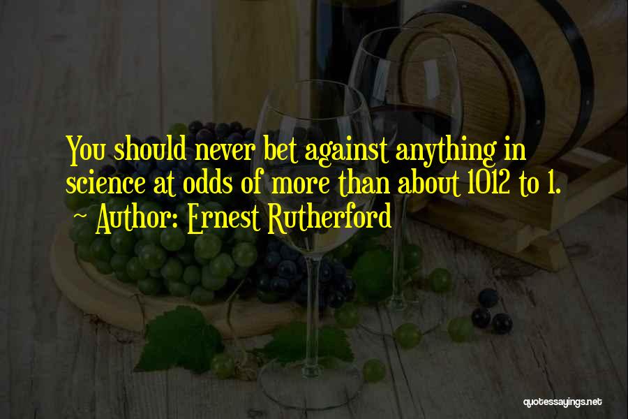 Ernest Rutherford Quotes: You Should Never Bet Against Anything In Science At Odds Of More Than About 1012 To 1.