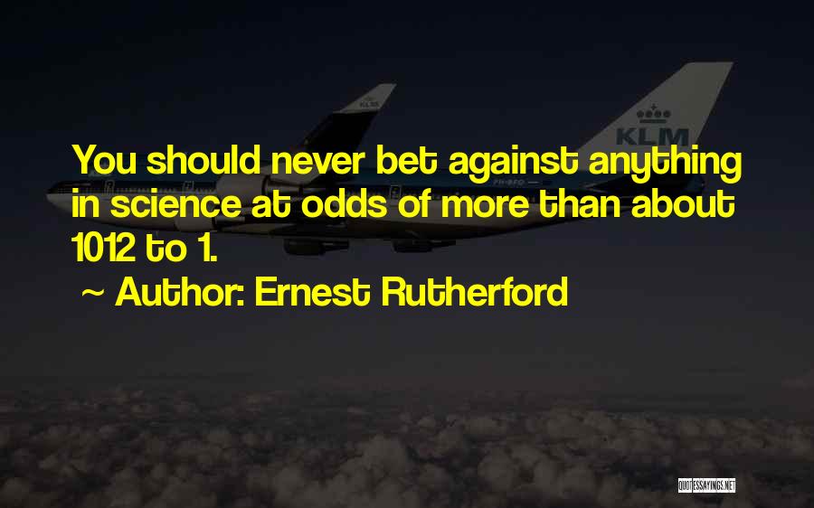 Ernest Rutherford Quotes: You Should Never Bet Against Anything In Science At Odds Of More Than About 1012 To 1.