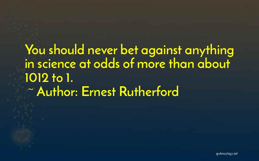 Ernest Rutherford Quotes: You Should Never Bet Against Anything In Science At Odds Of More Than About 1012 To 1.