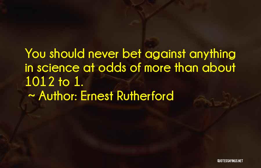 Ernest Rutherford Quotes: You Should Never Bet Against Anything In Science At Odds Of More Than About 1012 To 1.