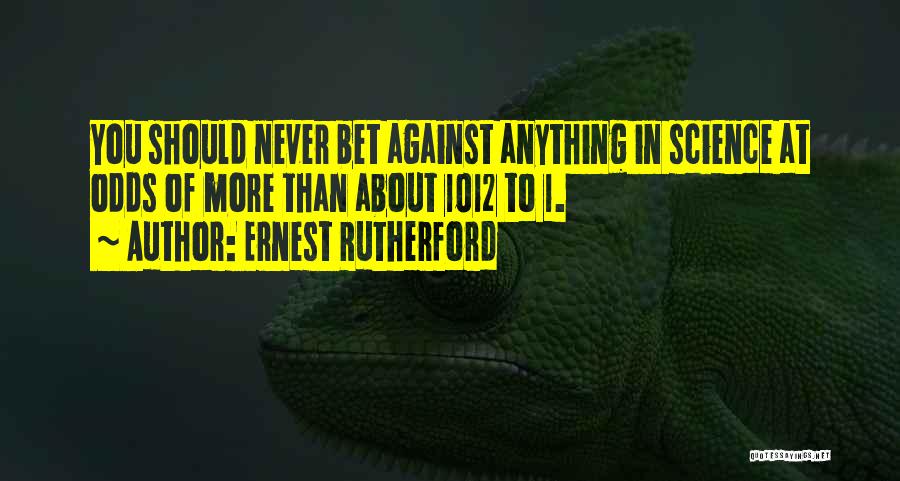 Ernest Rutherford Quotes: You Should Never Bet Against Anything In Science At Odds Of More Than About 1012 To 1.