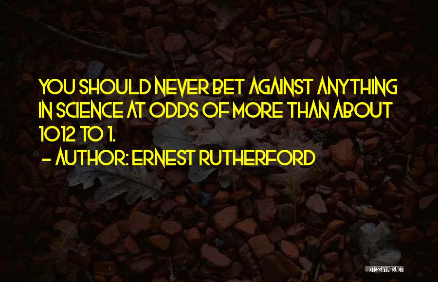 Ernest Rutherford Quotes: You Should Never Bet Against Anything In Science At Odds Of More Than About 1012 To 1.