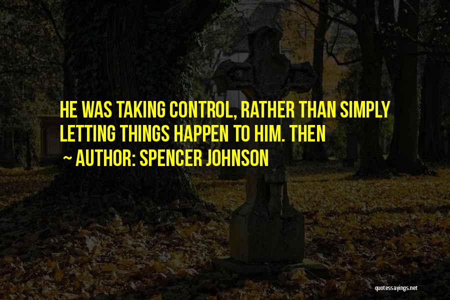 Spencer Johnson Quotes: He Was Taking Control, Rather Than Simply Letting Things Happen To Him. Then