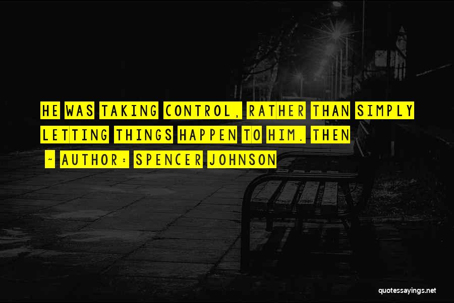 Spencer Johnson Quotes: He Was Taking Control, Rather Than Simply Letting Things Happen To Him. Then