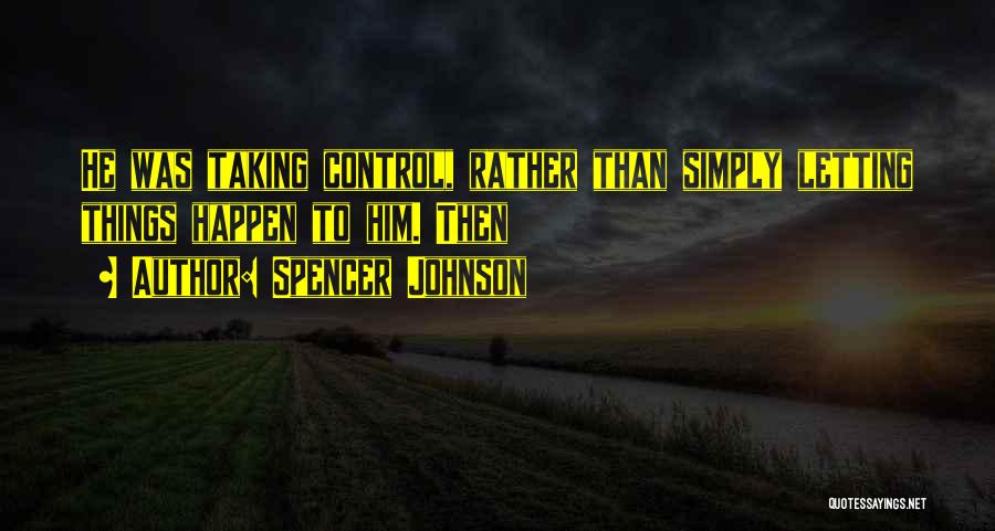 Spencer Johnson Quotes: He Was Taking Control, Rather Than Simply Letting Things Happen To Him. Then