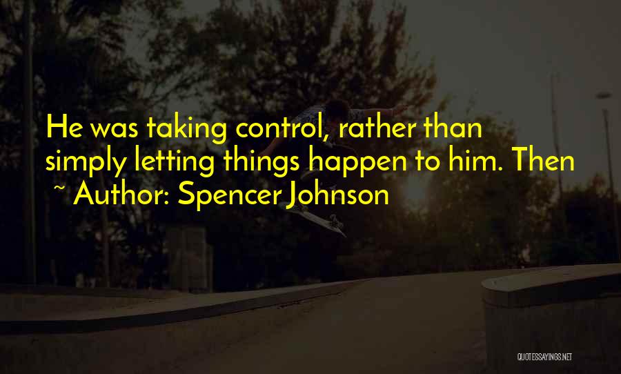 Spencer Johnson Quotes: He Was Taking Control, Rather Than Simply Letting Things Happen To Him. Then