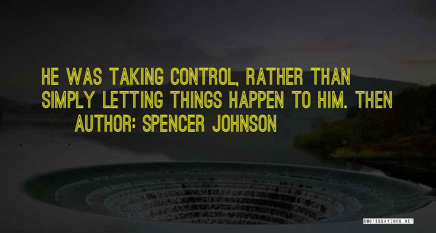 Spencer Johnson Quotes: He Was Taking Control, Rather Than Simply Letting Things Happen To Him. Then