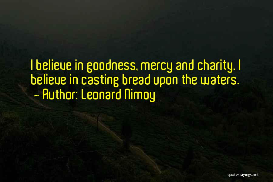 Leonard Nimoy Quotes: I Believe In Goodness, Mercy And Charity. I Believe In Casting Bread Upon The Waters.