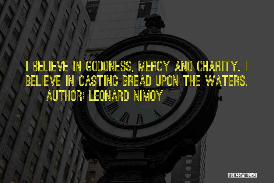 Leonard Nimoy Quotes: I Believe In Goodness, Mercy And Charity. I Believe In Casting Bread Upon The Waters.