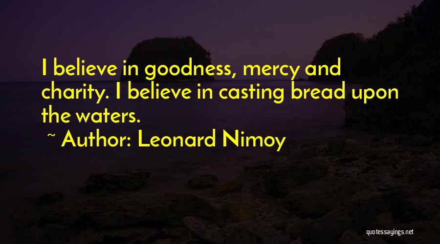 Leonard Nimoy Quotes: I Believe In Goodness, Mercy And Charity. I Believe In Casting Bread Upon The Waters.