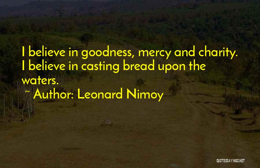 Leonard Nimoy Quotes: I Believe In Goodness, Mercy And Charity. I Believe In Casting Bread Upon The Waters.