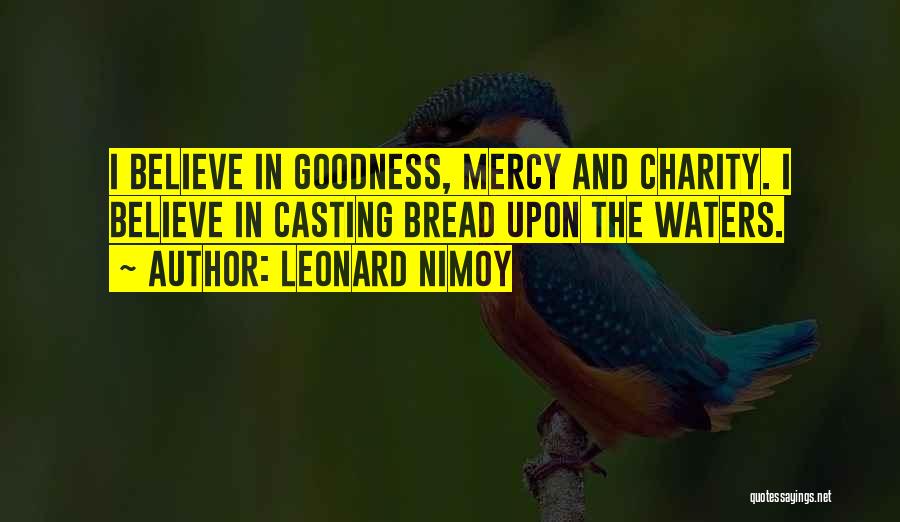 Leonard Nimoy Quotes: I Believe In Goodness, Mercy And Charity. I Believe In Casting Bread Upon The Waters.