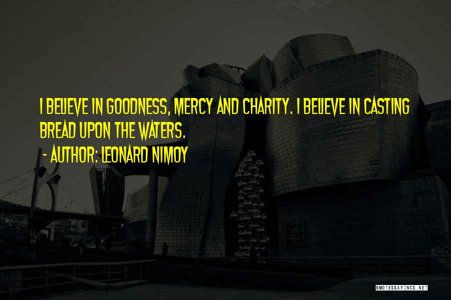 Leonard Nimoy Quotes: I Believe In Goodness, Mercy And Charity. I Believe In Casting Bread Upon The Waters.