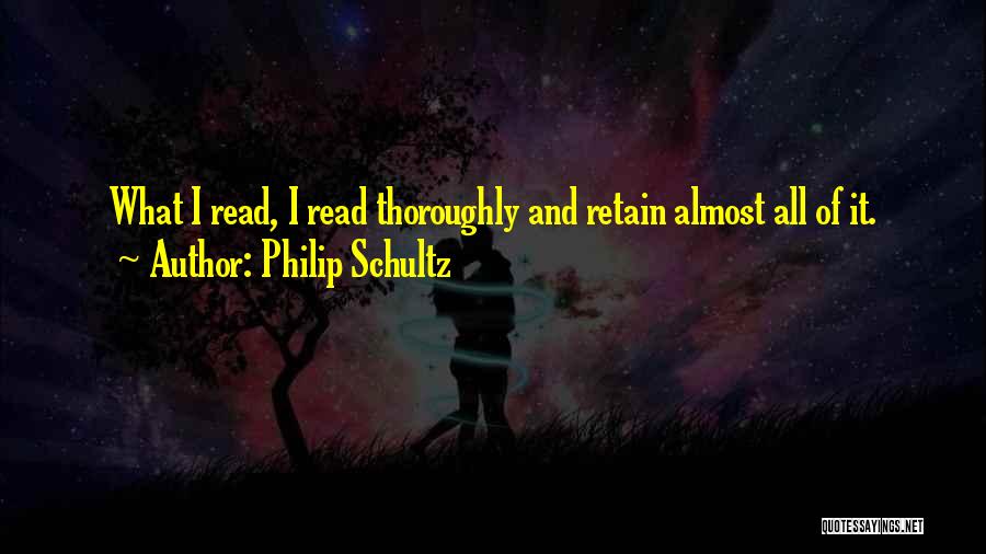 Philip Schultz Quotes: What I Read, I Read Thoroughly And Retain Almost All Of It.